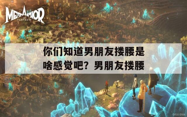 你们知道男朋友搂腰是啥感觉吧？男朋友搂腰