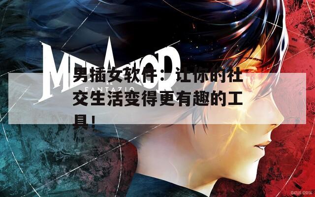 男插女软件：让你的社交生活变得更有趣的工具！