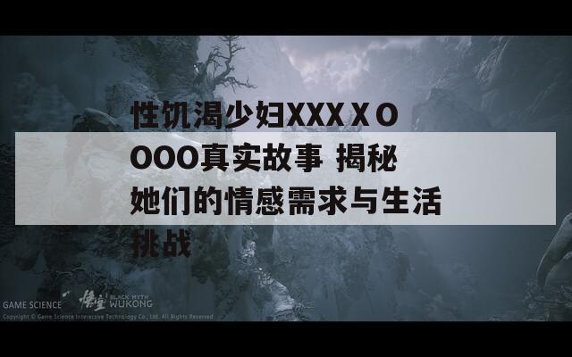 性饥渴少妇XXXⅩOOOO真实故事 揭秘她们的情感需求与生活挑战