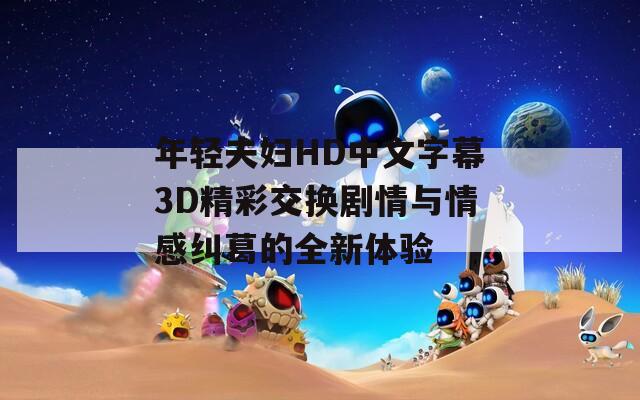 年轻夫妇HD中文字幕3D精彩交换剧情与情感纠葛的全新体验  第1张