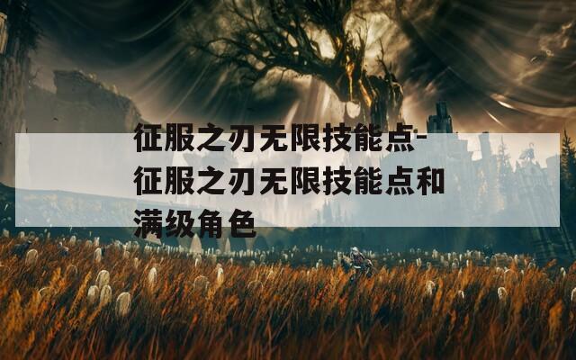 征服之刃无限技能点-征服之刃无限技能点和满级角色