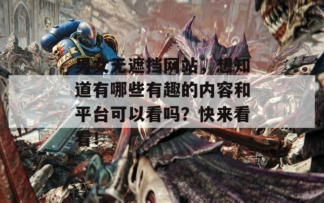 男女无遮挡网站，想知道有哪些有趣的内容和平台可以看吗？快来看看！