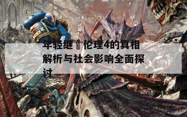 年轻继牳伦理4的真相解析与社会影响全面探讨