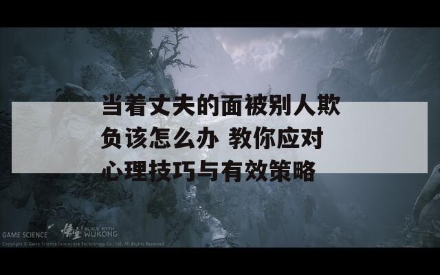 当着丈夫的面被别人欺负该怎么办 教你应对心理技巧与有效策略