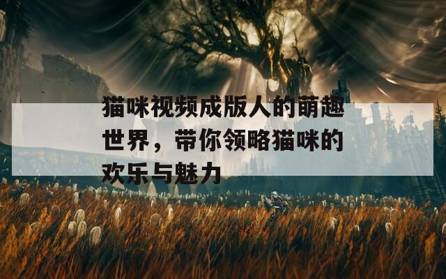 猫咪视频成版人的萌趣世界，带你领略猫咪的欢乐与魅力