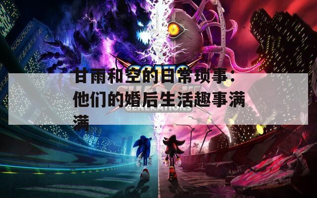 甘雨和空的日常琐事：他们的婚后生活趣事满满  第1张