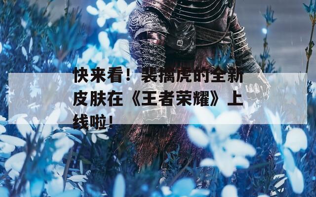 快来看！裴擒虎的全新皮肤在《王者荣耀》上线啦！