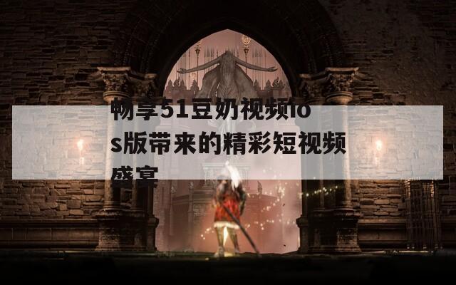 畅享51豆奶视频ios版带来的精彩短视频盛宴