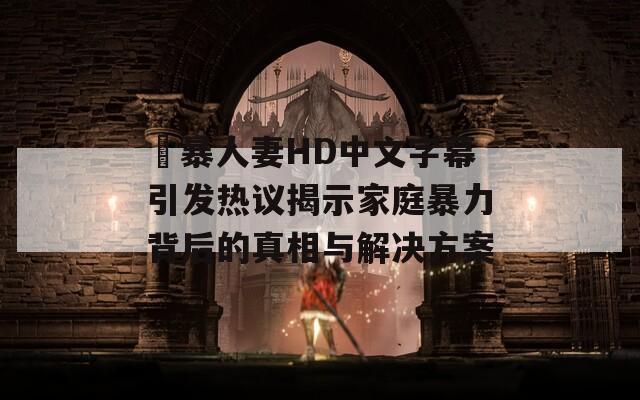 強暴人妻HD中文字幕引发热议揭示家庭暴力背后的真相与解决方案
