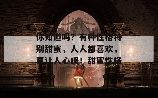 你知道吗？有种性格特别甜蜜，人人都喜欢，真让人心暖！甜蜜性格  第1张
