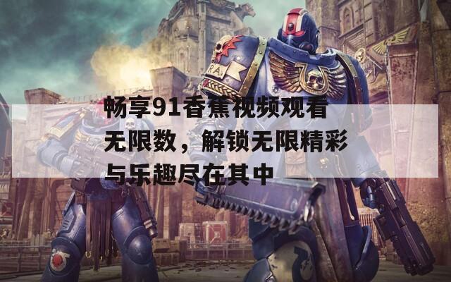 畅享91香蕉视频观看无限数，解锁无限精彩与乐趣尽在其中