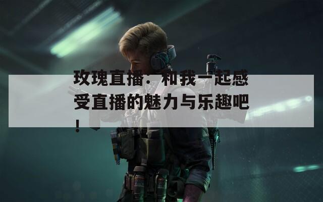 玫瑰直播：和我一起感受直播的魅力与乐趣吧！