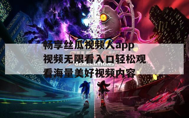 畅享丝瓜视频人app视频无限看入口轻松观看海量美好视频内容  第1张