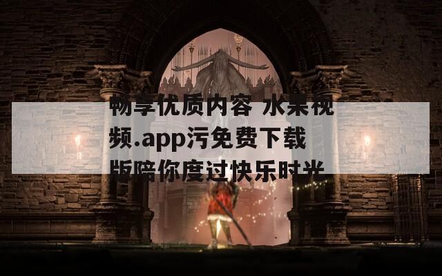 畅享优质内容 水果视频.app污免费下载版陪你度过快乐时光  第1张