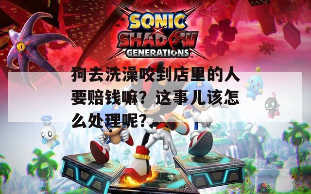 狗去洗澡咬到店里的人要赔钱嘛？这事儿该怎么处理呢？