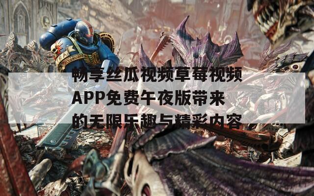 畅享丝瓜视频草莓视频APP免费午夜版带来的无限乐趣与精彩内容