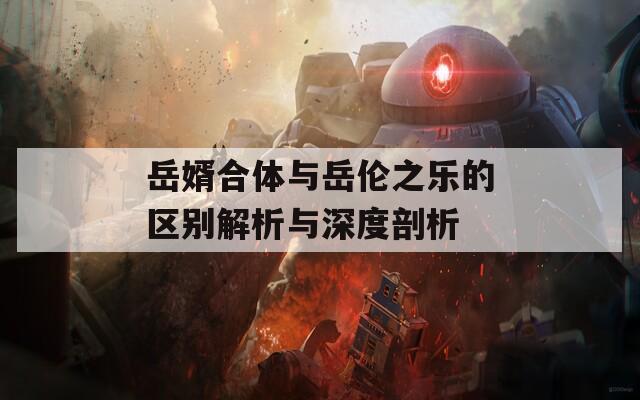岳婿合体与岳伦之乐的区别解析与深度剖析
