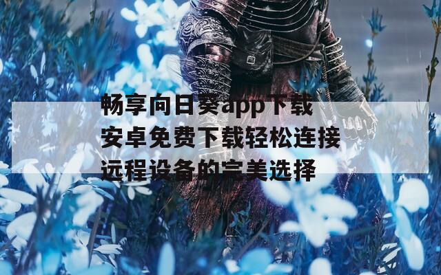 畅享向日葵app下载安卓免费下载轻松连接远程设备的完美选择