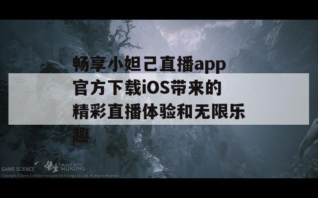 畅享小妲己直播app官方下载iOS带来的精彩直播体验和无限乐趣