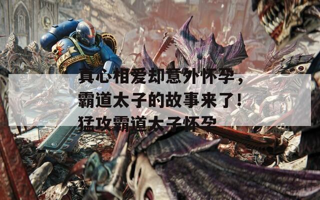 真心相爱却意外怀孕，霸道太子的故事来了！猛攻霸道太子怀孕  第1张