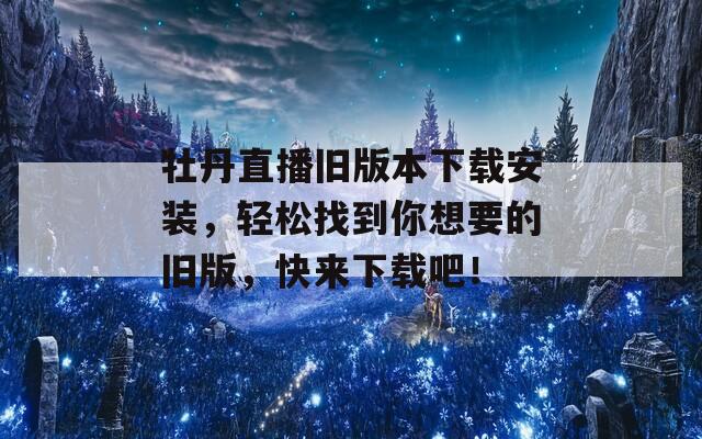 牡丹直播旧版本下载安装，轻松找到你想要的旧版，快来下载吧！