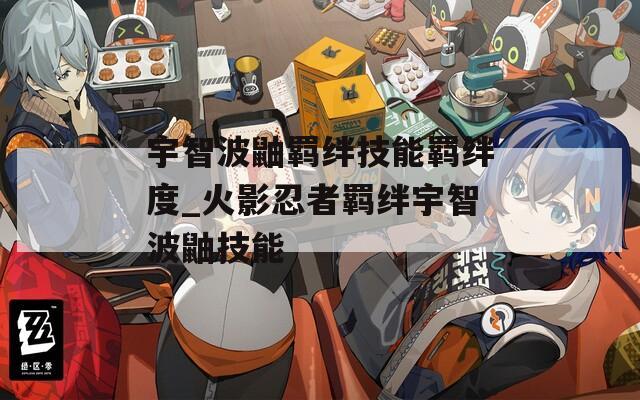 宇智波鼬羁绊技能羁绊度_火影忍者羁绊宇智波鼬技能  第1张