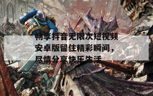 畅享抖音无限次短视频安卓版留住精彩瞬间，尽情分享快乐生活