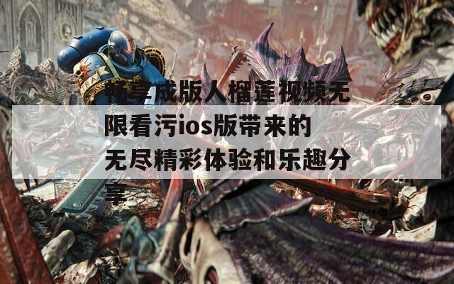 畅享成版人榴莲视频无限看污ios版带来的无尽精彩体验和乐趣分享