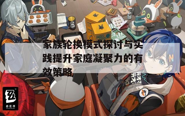 家族轮换模式探讨与实践提升家庭凝聚力的有效策略