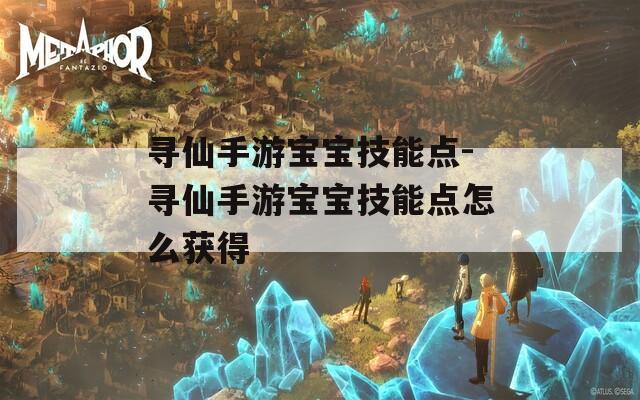 寻仙手游宝宝技能点-寻仙手游宝宝技能点怎么获得