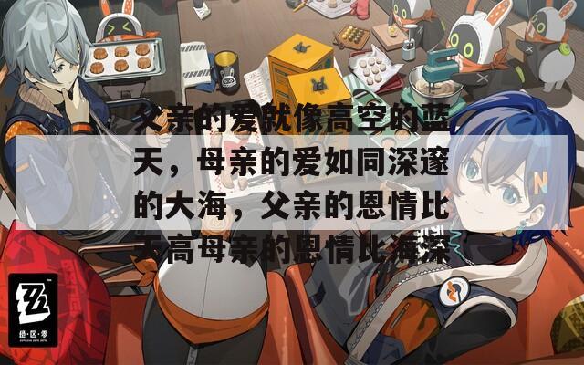 父亲的爱就像高空的蓝天，母亲的爱如同深邃的大海，父亲的恩情比天高母亲的恩情比海深
