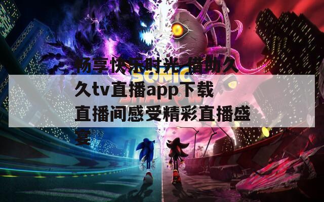 畅享快乐时光 借助久久tv直播app下载直播间感受精彩直播盛宴