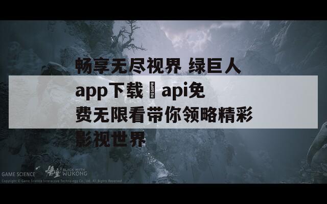畅享无尽视界 绿巨人app下载汅api免费无限看带你领略精彩影视世界
