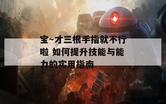 宝～才三根手指就不行啦 如何提升技能与能力的实用指南