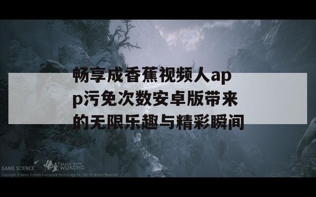 畅享成香蕉视频人app污免次数安卓版带来的无限乐趣与精彩瞬间  第1张
