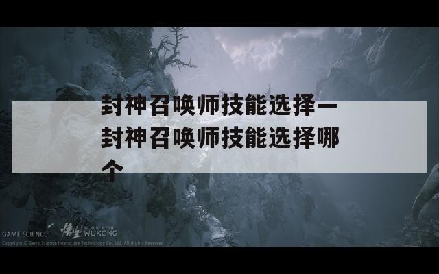 封神召唤师技能选择—封神召唤师技能选择哪个