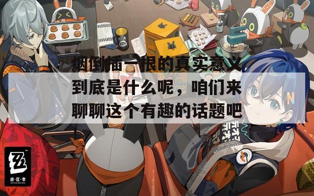 烟倒插一根的真实意义到底是什么呢，咱们来聊聊这个有趣的话题吧！