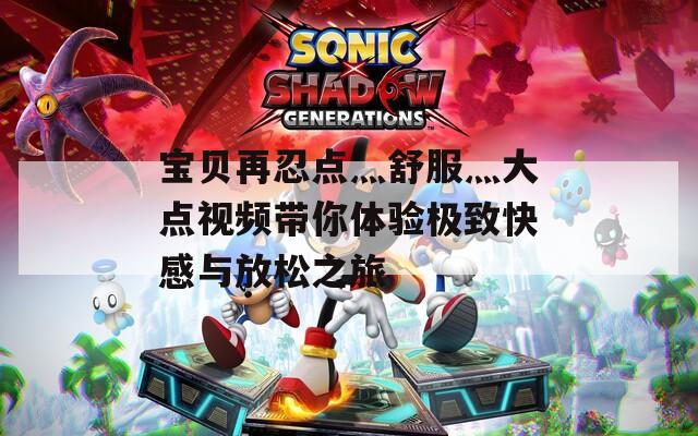 宝贝再忍点灬舒服灬大点视频带你体验极致快感与放松之旅
