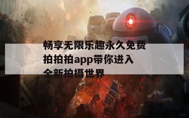 畅享无限乐趣永久免费拍拍拍app带你进入全新拍摄世界