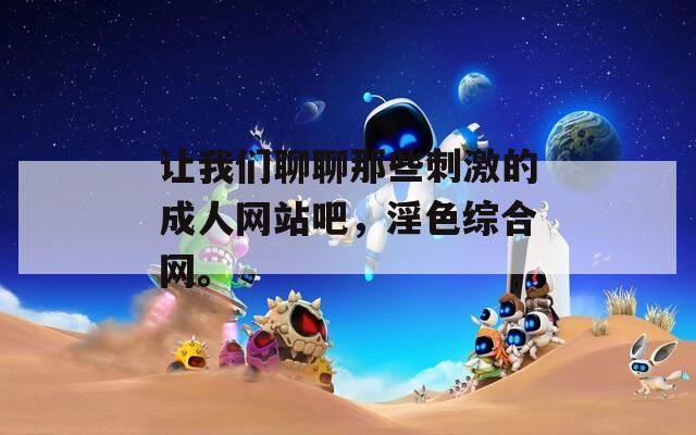 让我们聊聊那些刺激的成人网站吧，淫色综合网。