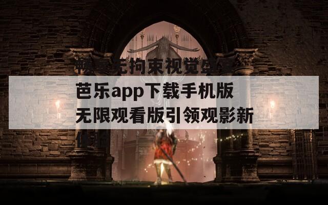 畅享无拘束视觉盛宴 芭乐app下载手机版无限观看版引领观影新体验