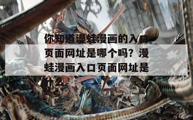 你知道漫蛙漫画的入口页面网址是哪个吗？漫蛙漫画入口页面网址是什么