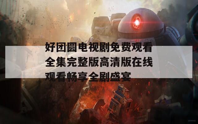 好团圆电视剧免费观看全集完整版高清版在线观看畅享全剧盛宴