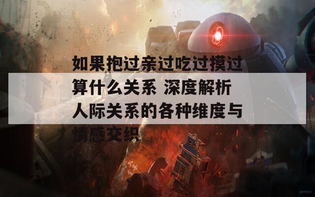 如果抱过亲过吃过摸过算什么关系 深度解析人际关系的各种维度与情感交织