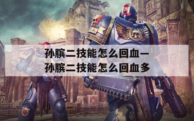 孙膑二技能怎么回血—孙膑二技能怎么回血多