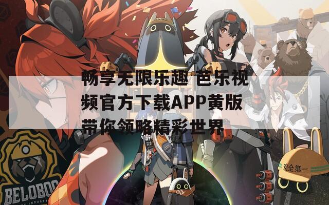 畅享无限乐趣 芭乐视频官方下载APP黄版带你领略精彩世界