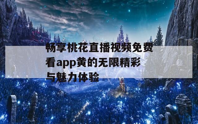 畅享桃花直播视频免费看app黄的无限精彩与魅力体验