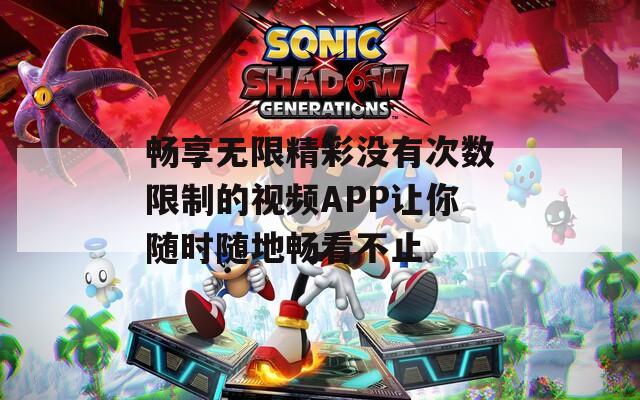畅享无限精彩没有次数限制的视频APP让你随时随地畅看不止