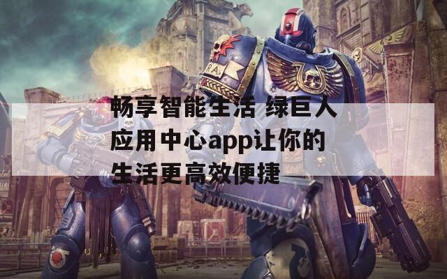畅享智能生活 绿巨人应用中心app让你的生活更高效便捷