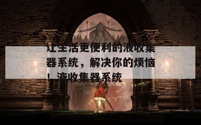 让生活更便利的液收集器系统，解决你的烦恼！液收集器系统